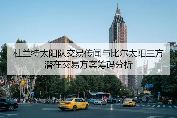 杜兰特太阳队交易传闻与比尔太阳三方潜在交易方案筹码分析