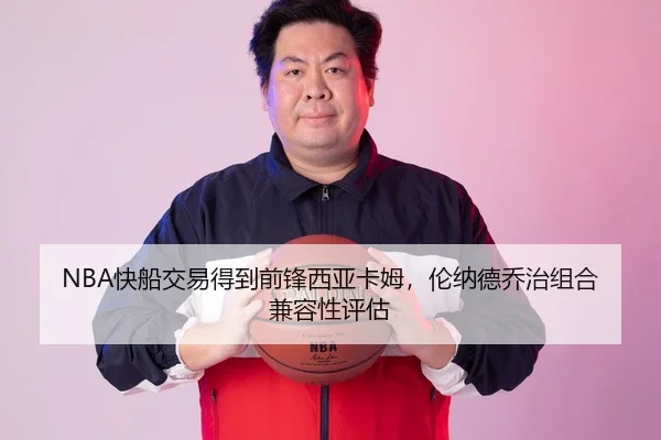 NBA快船交易得到前锋西亚卡姆，伦纳德乔治组合兼容性评估